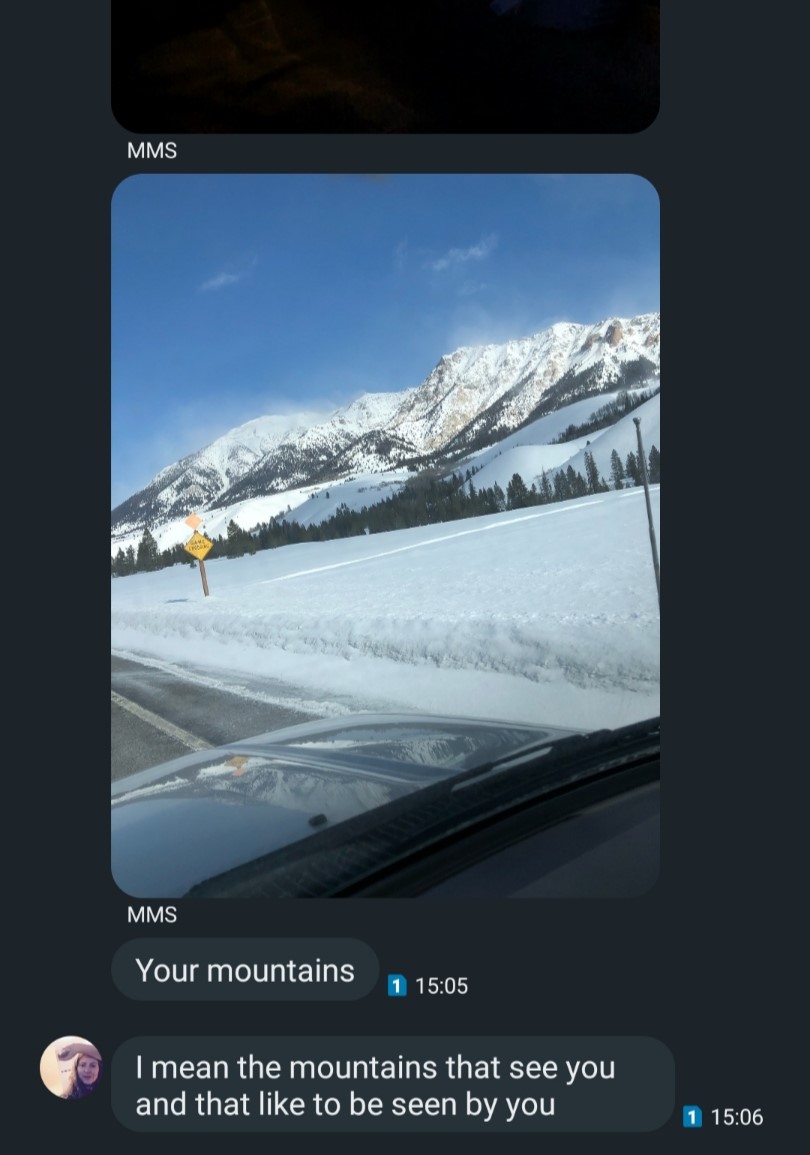 The image shows a text message screen shot from the writer’s cell phone. It is a text message conversation showing one of the writer’s favorite mountains in the area, taken from the inside (driver’s side) of a Prius. It is sent from MT. The text reads “Your mountains” followed immediately by “I mean the mountains that see you and that like to be seen by you”.